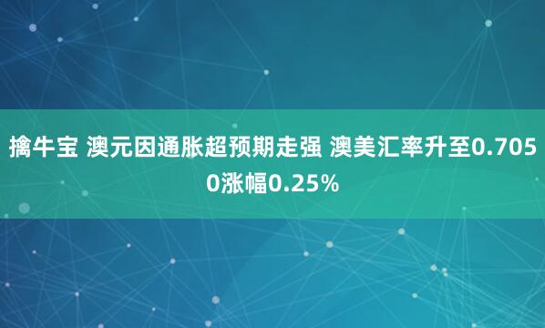 擒牛宝 澳元因通胀超预期走强 澳美汇率升至0.7050涨幅0.25%