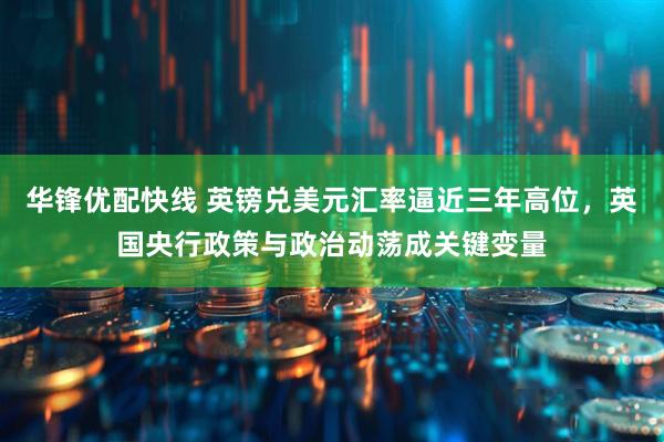 华锋优配快线 英镑兑美元汇率逼近三年高位，英国央行政策与政治动荡成关键变量