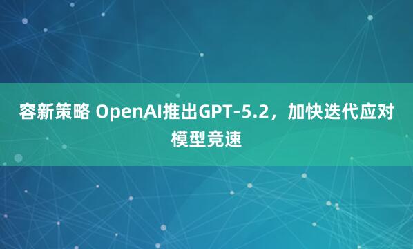 容新策略 OpenAI推出GPT-5.2，加快迭代应对模型竞速