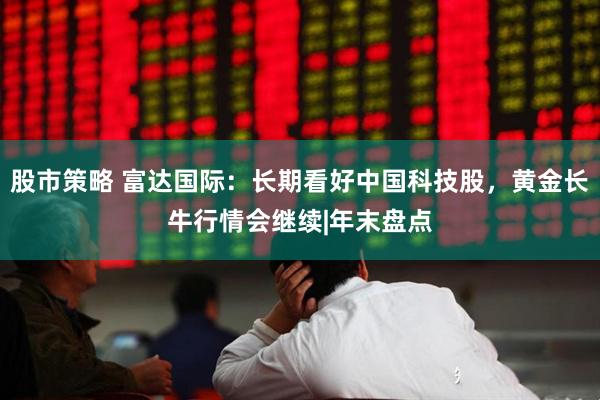 股市策略 富达国际：长期看好中国科技股，黄金长牛行情会继续|年末盘点