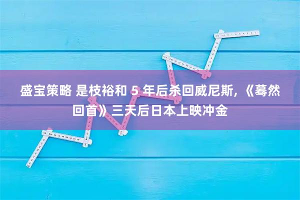 盛宝策略 是枝裕和 5 年后杀回威尼斯, 《蓦然回首》三天后日本上映冲金