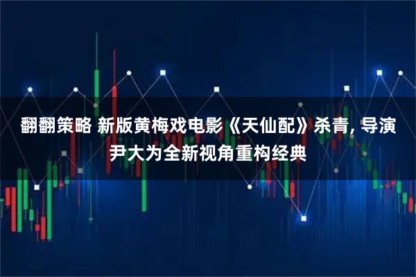 翻翻策略 新版黄梅戏电影《天仙配》杀青, 导演尹大为全新视角重构经典
