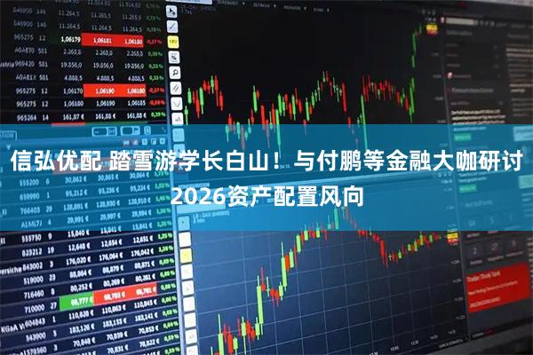 信弘优配 踏雪游学长白山！与付鹏等金融大咖研讨2026资产配置风向