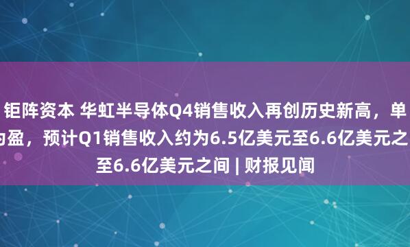 钜阵资本 华虹半导体Q4销售收入再创历史新高，单季实现扭亏为盈，预计Q1销售收入约为6.5亿美元至6.6亿美元之间 | 财报见闻