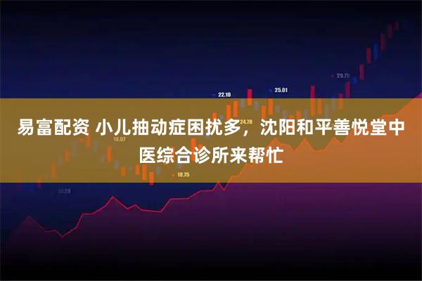 易富配资 小儿抽动症困扰多，沈阳和平善悦堂中医综合诊所来帮忙