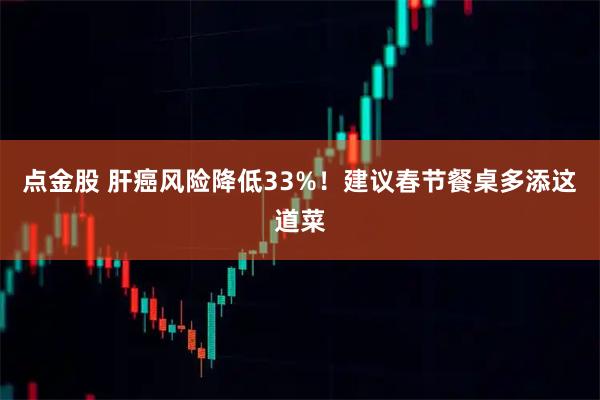 点金股 肝癌风险降低33%！建议春节餐桌多添这道菜