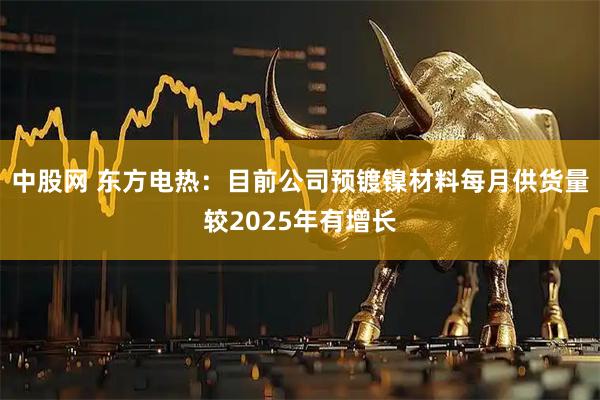 中股网 东方电热：目前公司预镀镍材料每月供货量较2025年有增长