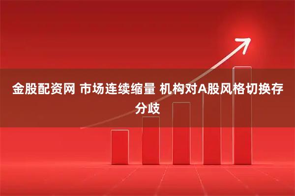 金股配资网 市场连续缩量 机构对A股风格切换存分歧