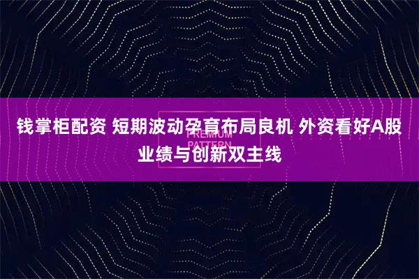 钱掌柜配资 短期波动孕育布局良机 外资看好A股业绩与创新双主线