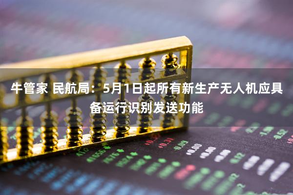 牛管家 民航局：5月1日起所有新生产无人机应具备运行识别发送功能