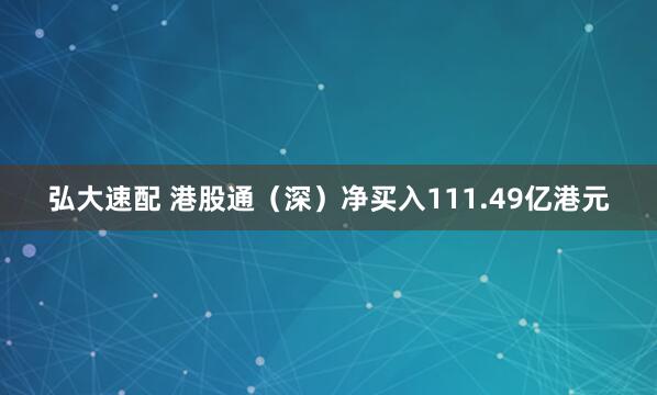 弘大速配 港股通（深）净买入111.49亿港元
