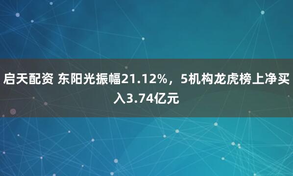 启天配资 东阳光振幅21.12%，5机构龙虎榜上净买入3.74亿元
