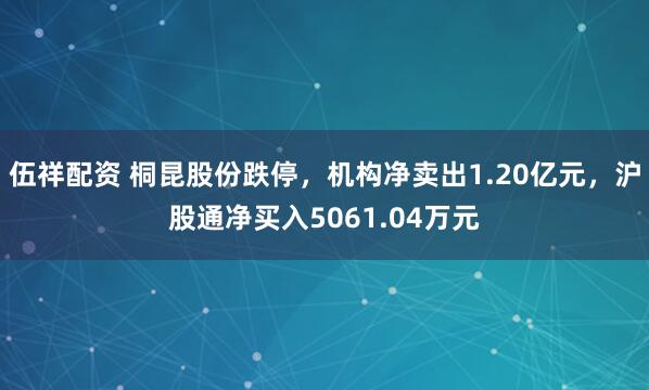 伍祥配资 桐昆股份跌停，机构净卖出1.20亿元，沪股通净买入5061.04万元