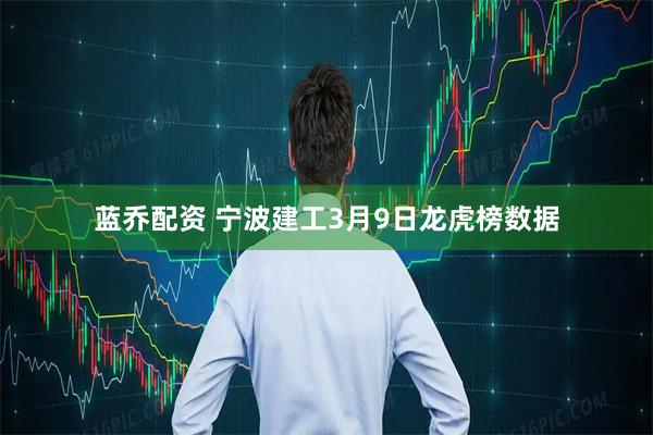 蓝乔配资 宁波建工3月9日龙虎榜数据