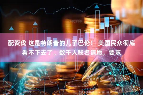 配资伐 这是特朗普的儿子巴伦！ 美国民众彻底看不下去了。数千人联名请愿，要求