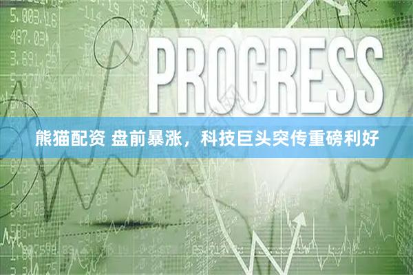 熊猫配资 盘前暴涨，科技巨头突传重磅利好