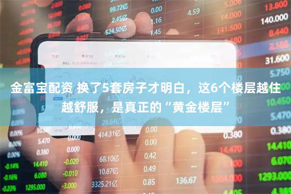 金富宝配资 换了5套房子才明白，这6个楼层越住越舒服，是真正的“黄金楼层”