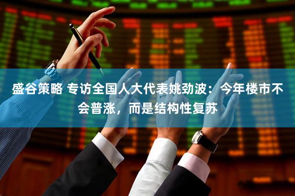 盛谷策略 专访全国人大代表姚劲波：今年楼市不会普涨，而是结构性复苏
