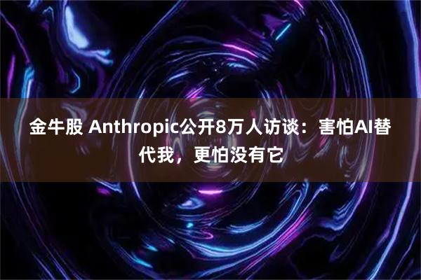 金牛股 Anthropic公开8万人访谈：害怕AI替代我，更怕没有它