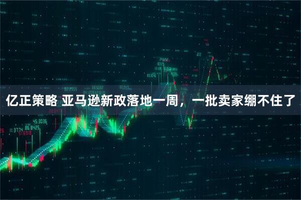 亿正策略 亚马逊新政落地一周，一批卖家绷不住了