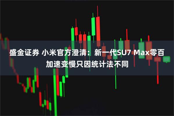 盛金证券 小米官方澄清：新一代SU7 Max零百加速变慢只因统计法不同