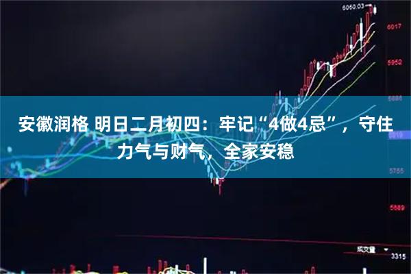 安徽润格 明日二月初四：牢记“4做4忌”，守住力气与财气，全家安稳