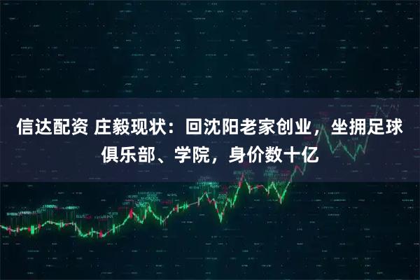 信达配资 庄毅现状：回沈阳老家创业，坐拥足球俱乐部、学院，身价数十亿