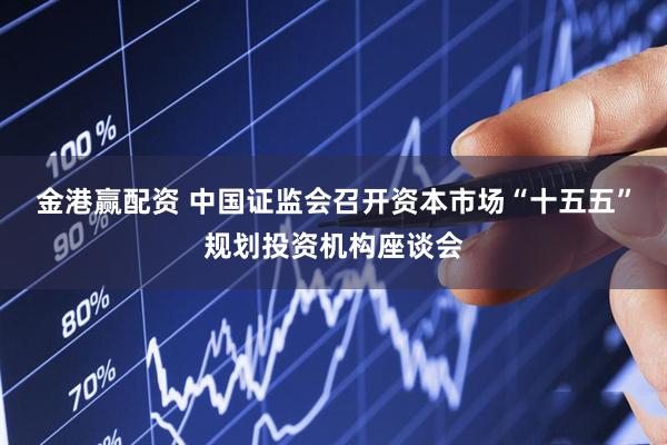 金港赢配资 中国证监会召开资本市场“十五五”规划投资机构座谈会