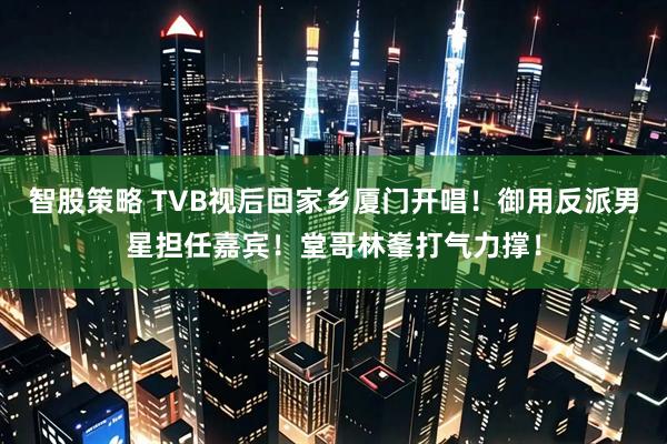 智股策略 TVB视后回家乡厦门开唱！御用反派男星担任嘉宾！堂哥林峯打气力撑！