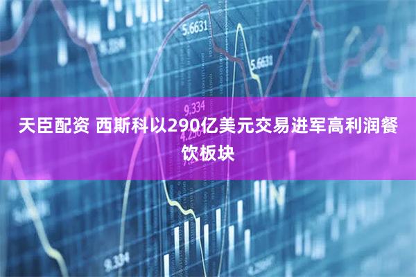 天臣配资 西斯科以290亿美元交易进军高利润餐饮板块