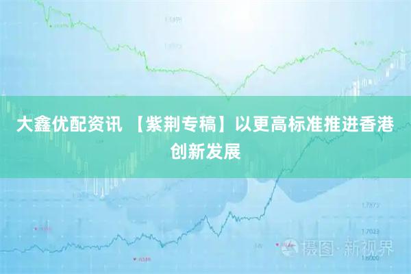 大鑫优配资讯 【紫荆专稿】以更高标准推进香港创新发展