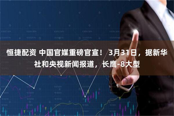 恒捷配资 中国官媒重磅官宣！ 3月31日，据新华社和央视新闻报道，长鹰-8大型
