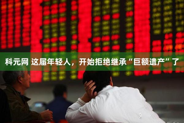 科元网 这届年轻人，开始拒绝继承“巨额遗产”了