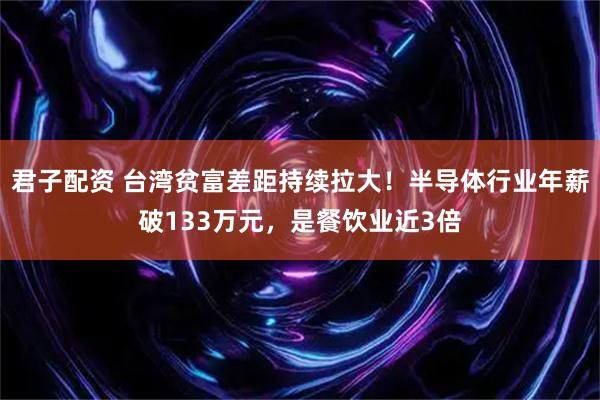君子配资 台湾贫富差距持续拉大！半导体行业年薪破133万元，是餐饮业近3倍