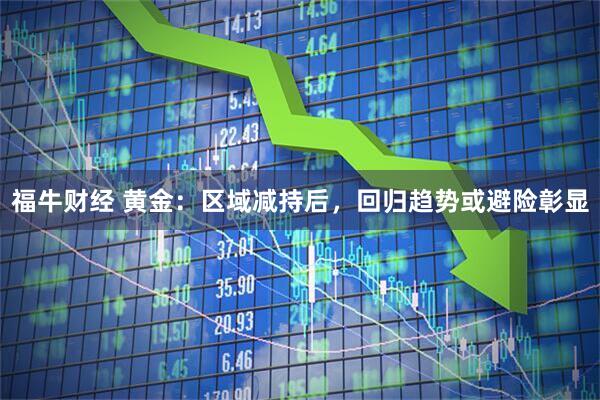 福牛财经 黄金：区域减持后，回归趋势或避险彰显