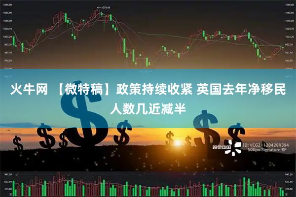火牛网 【微特稿】政策持续收紧 英国去年净移民人数几近减半