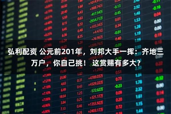 弘利配资 公元前201年，刘邦大手一挥：齐地三万户，你自己挑！ 这赏赐有多大？
