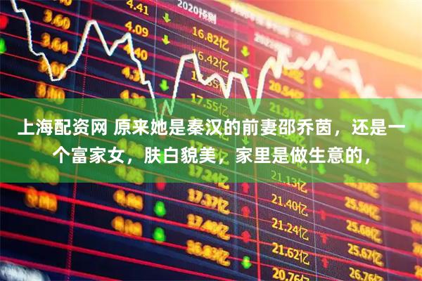 上海配资网 原来她是秦汉的前妻邵乔茵，还是一个富家女，肤白貌美，家里是做生意的，