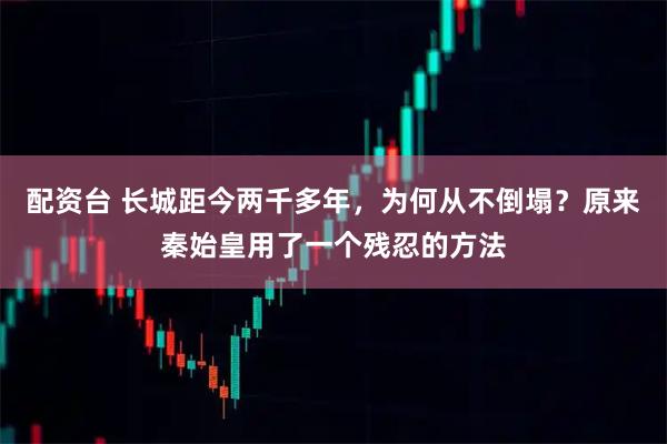 配资台 长城距今两千多年，为何从不倒塌？原来秦始皇用了一个残忍的方法