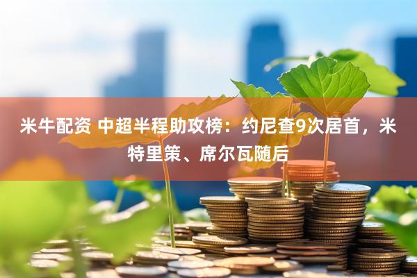 米牛配资 中超半程助攻榜：约尼查9次居首，米特里策、席尔瓦随后