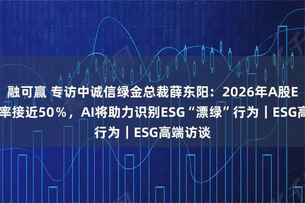 融可赢 专访中诚信绿金总裁薛东阳：2026年A股ESG披露率接近50％，AI将助力识别ESG“漂绿”行为｜ESG高端访谈