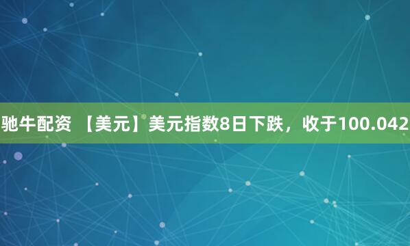 驰牛配资 【美元】美元指数8日下跌，收于100.042