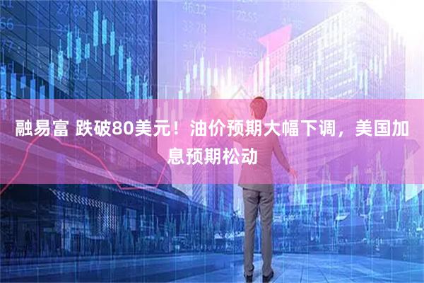 融易富 跌破80美元！油价预期大幅下调，美国加息预期松动