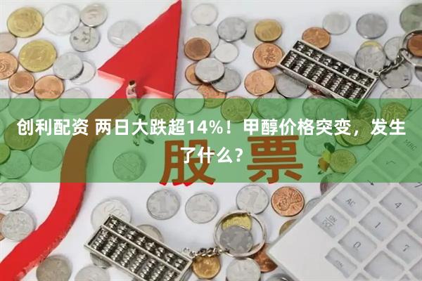 创利配资 两日大跌超14%！甲醇价格突变，发生了什么？