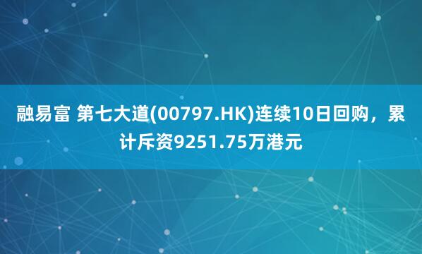 融易富 第七大道(00797.HK)连续10日回购，累计斥资9251.75万港元