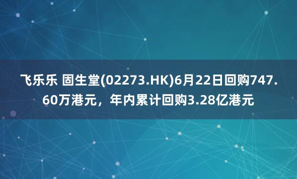 飞乐乐 固生堂(02273.HK)6月22日回购747.60万港元，年内累计回购3.28亿港元
