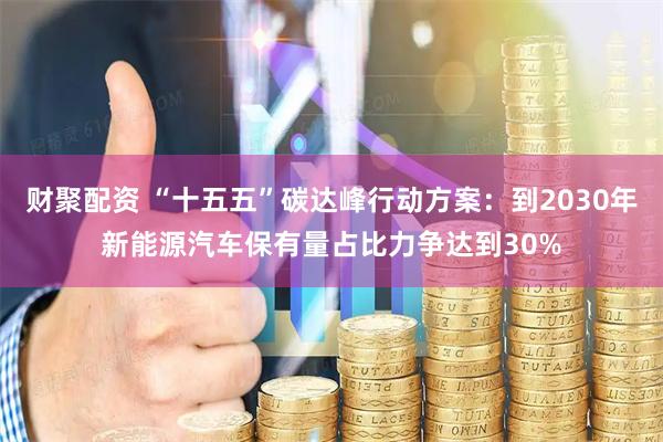 财聚配资 “十五五”碳达峰行动方案：到2030年新能源汽车保有量占比力争达到30%