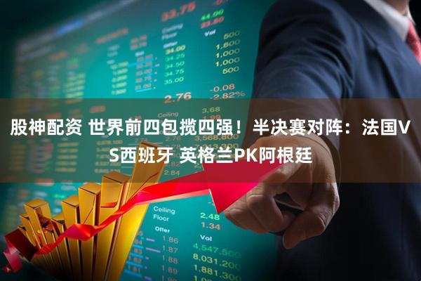 股神配资 世界前四包揽四强！半决赛对阵：法国VS西班牙 英格兰PK阿根廷