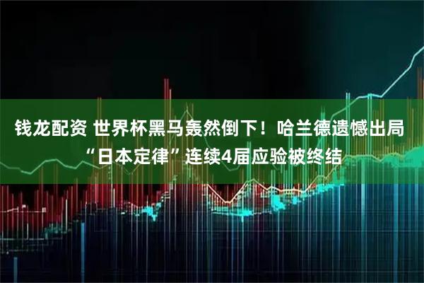 钱龙配资 世界杯黑马轰然倒下！哈兰德遗憾出局 “日本定律”连续4届应验被终结