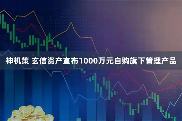 神机策 玄信资产宣布1000万元自购旗下管理产品